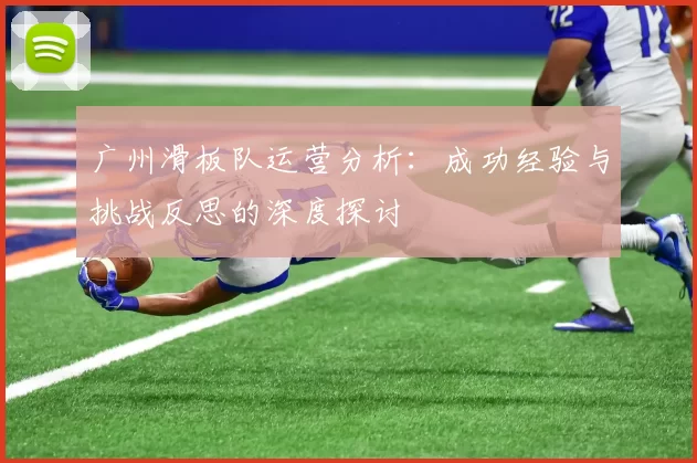 广州滑板队运营分析：成功经验与挑战反思的深度探讨