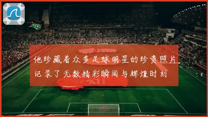 他珍藏着众多足球明星的珍贵照片记录了无数精彩瞬间与辉煌时刻