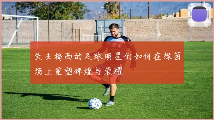 失去梅西的足球明星们如何在绿茵场上重塑辉煌与荣耀