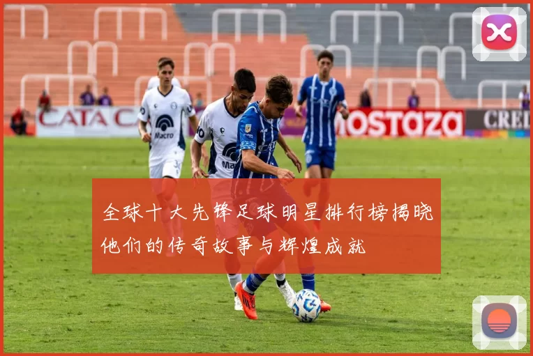 全球十大先锋足球明星排行榜揭晓他们的传奇故事与辉煌成就