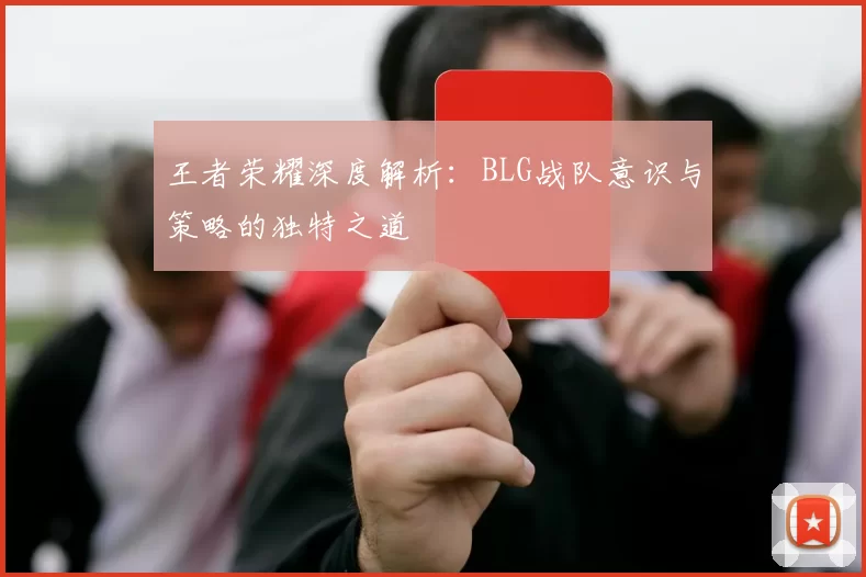 王者荣耀深度解析：BLG战队意识与策略的独特之道