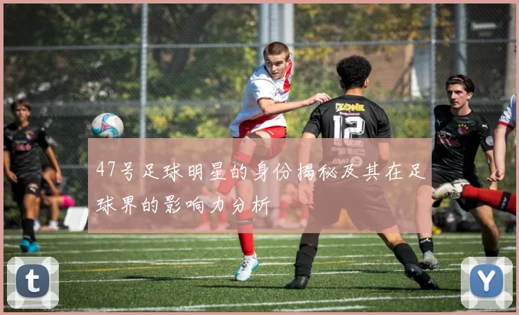 47号足球明星的身份揭秘及其在足球界的影响力分析