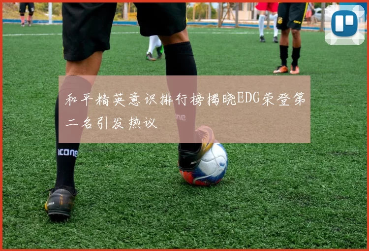 和平精英意识排行榜揭晓EDG荣登第二名引发热议