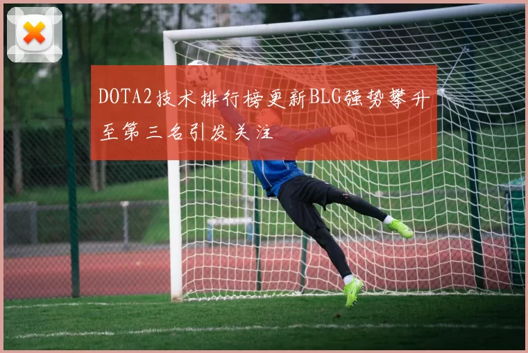 DOTA2技术排行榜更新BLG强势攀升至第三名引发关注