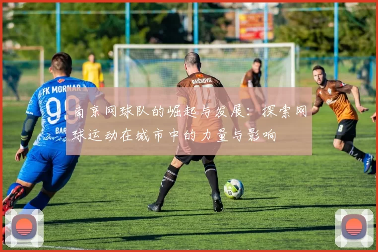 南京网球队的崛起与发展：探索网球运动在城市中的力量与影响