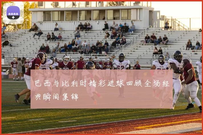 巴西与比利时精彩进球回顾全场经典瞬间集锦