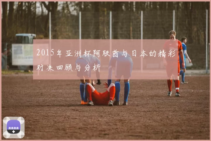 2015年亚洲杯阿联酋与日本的精彩对决回顾与分析