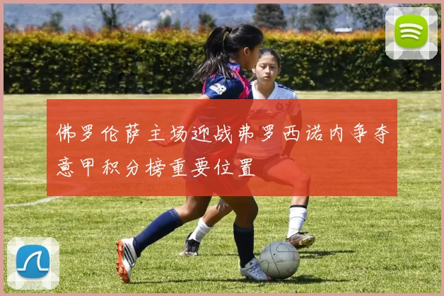 佛罗伦萨主场迎战弗罗西诺内争夺意甲积分榜重要位置
