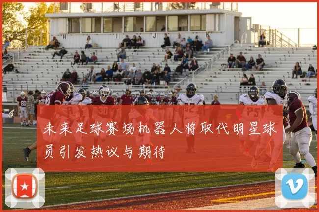 未来足球赛场机器人将取代明星球员引发热议与期待