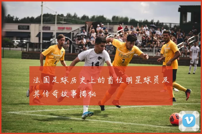 法国足球历史上的首位明星球员及其传奇故事揭秘