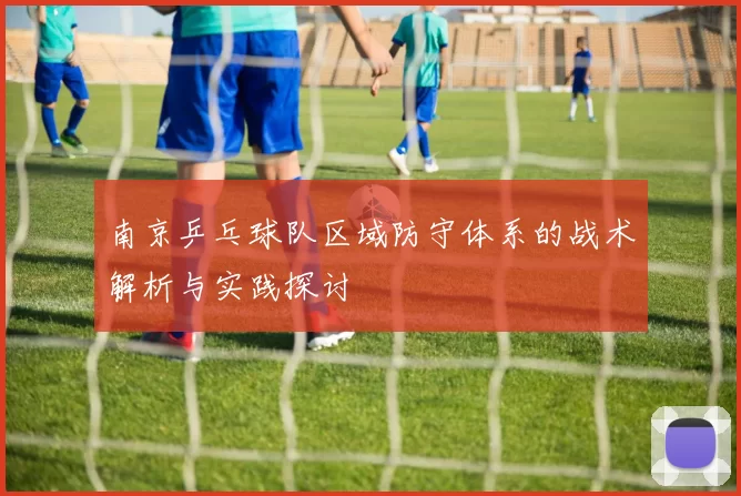 南京乒乓球队区域防守体系的战术解析与实践探讨