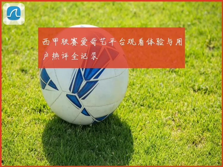 西甲联赛爱奇艺平台观看体验与用户热评全记录