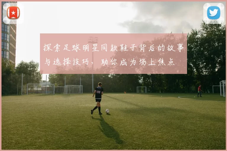 探索足球明星同款鞋子背后的故事与选择技巧，助你成为场上焦点