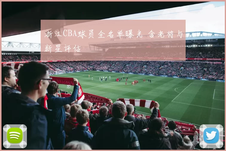 浙江CBA球员全名单曝光 含老将与新星评估