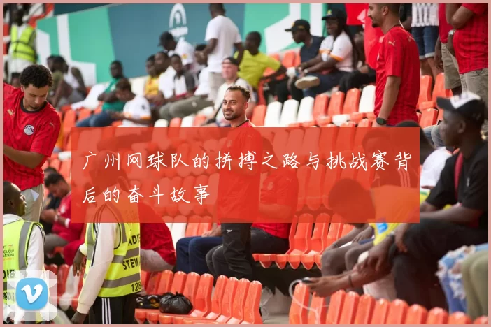 广州网球队的拼搏之路与挑战赛背后的奋斗故事
