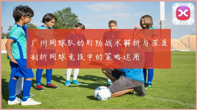 广州网球队的盯防战术解析与深度剖析网球竞技中的策略运用