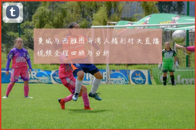 曼城与西雅图海湾人精彩对决直播视频全程回顾与分析