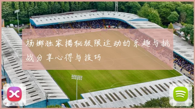 杨娜独家揭秘极限运动的乐趣与挑战分享心得与技巧