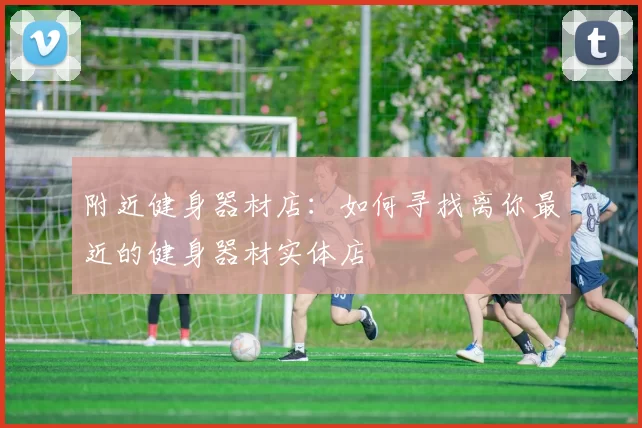 附近健身器材店：如何寻找离你最近的健身器材实体店