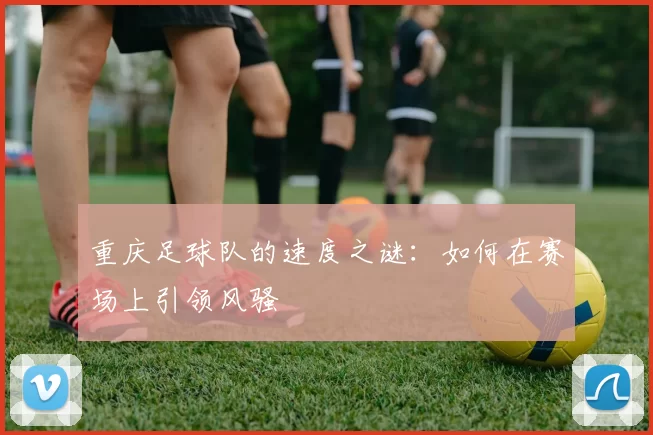 重庆足球队的速度之谜：如何在赛场上引领风骚