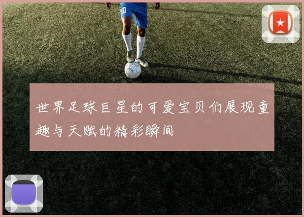 世界足球巨星的可爱宝贝们展现童趣与天赋的精彩瞬间