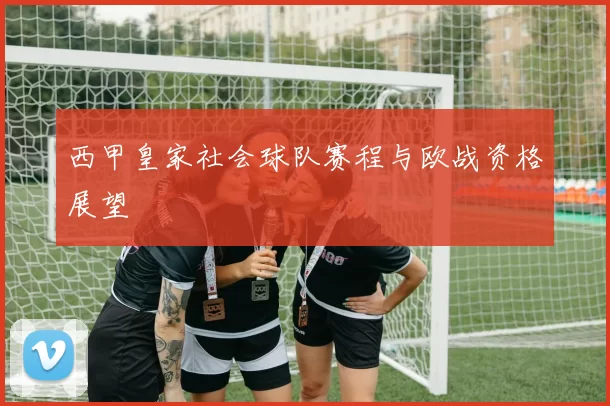西甲皇家社会球队赛程与欧战资格展望