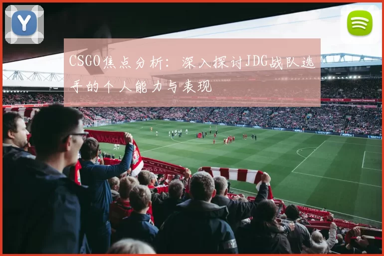 CSGO焦点分析：深入探讨JDG战队选手的个人能力与表现