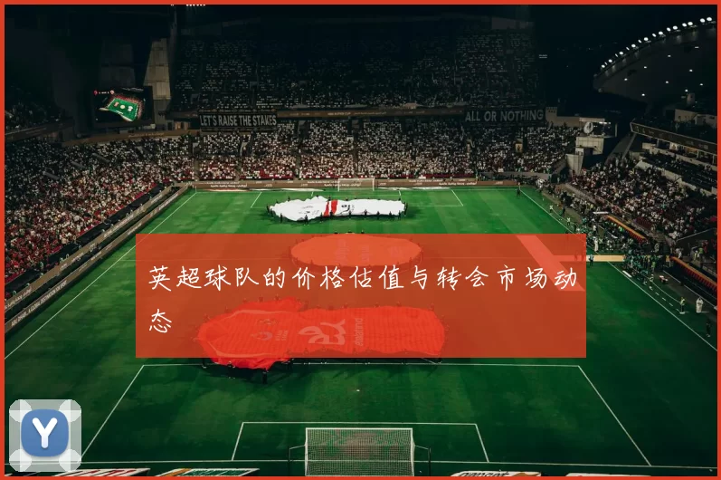 英超球队的价格估值与转会市场动态