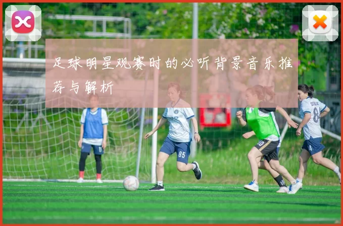 足球明星观赛时的必听背景音乐推荐与解析