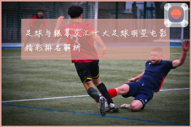 足球与银幕交汇十大足球明星电影精彩排名解析