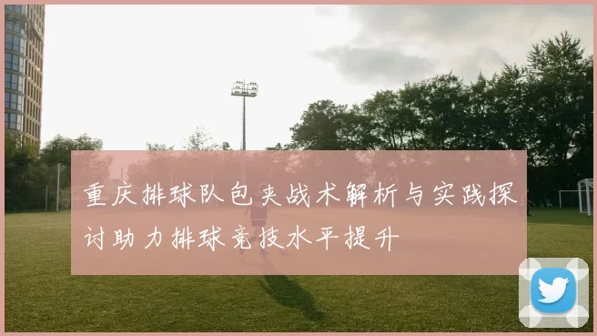重庆排球队包夹战术解析与实践探讨助力排球竞技水平提升