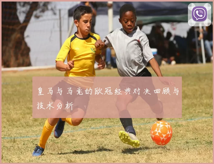 皇马与马竞的欧冠经典对决回顾与技术分析