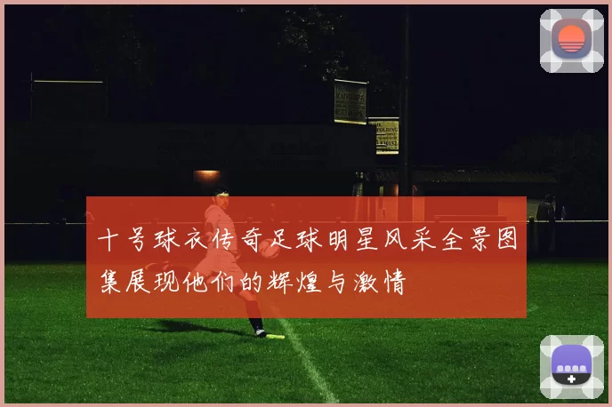 十号球衣传奇足球明星风采全景图集展现他们的辉煌与激情