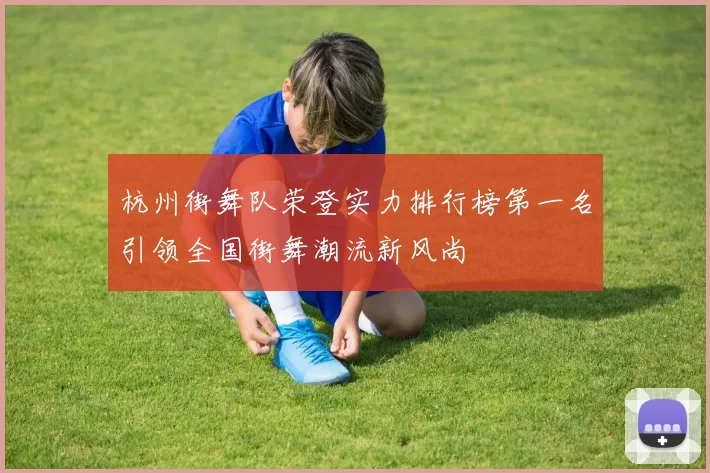 杭州街舞队荣登实力排行榜第一名引领全国街舞潮流新风尚