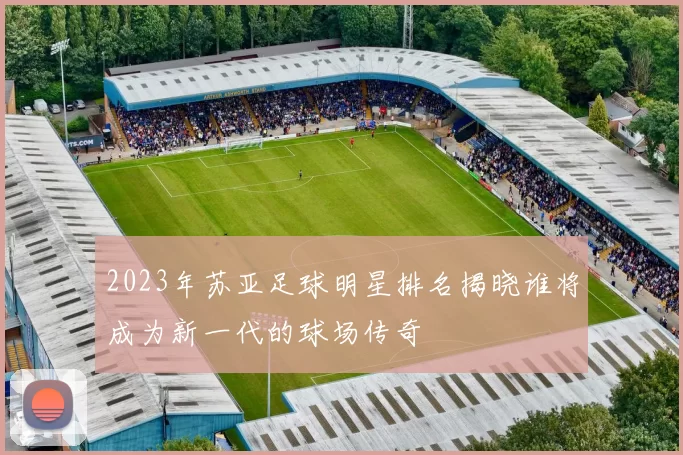 2023年苏亚足球明星排名揭晓谁将成为新一代的球场传奇