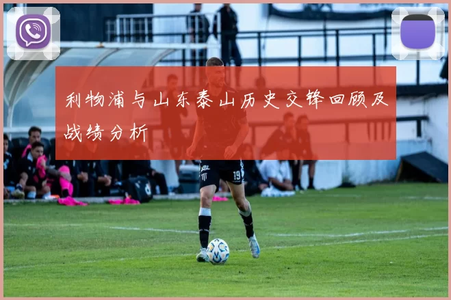 利物浦与山东泰山历史交锋回顾及战绩分析