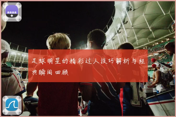 足球明星的精彩过人技巧解析与经典瞬间回顾