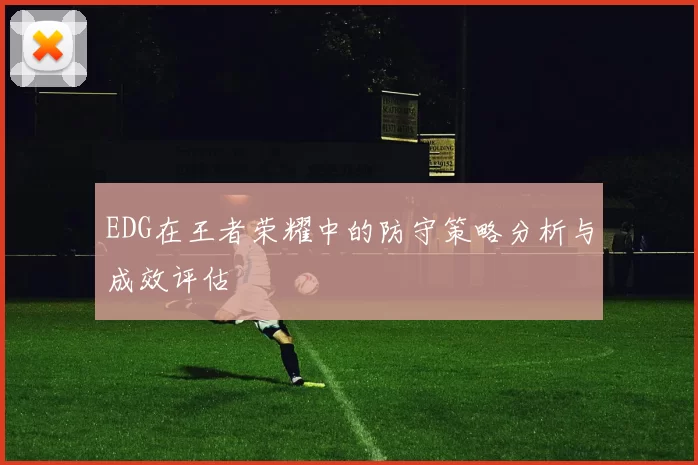 EDG在王者荣耀中的防守策略分析与成效评估