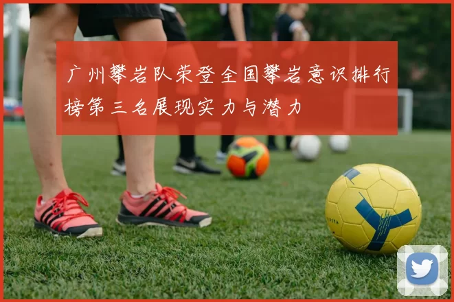 广州攀岩队荣登全国攀岩意识排行榜第三名展现实力与潜力