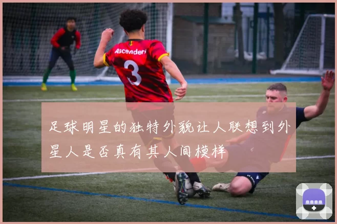 足球明星的独特外貌让人联想到外星人是否真有其人间模样
