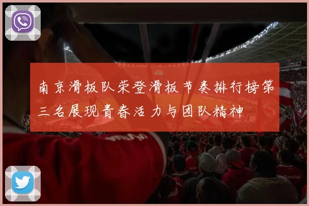 南京滑板队荣登滑板节奏排行榜第三名展现青春活力与团队精神