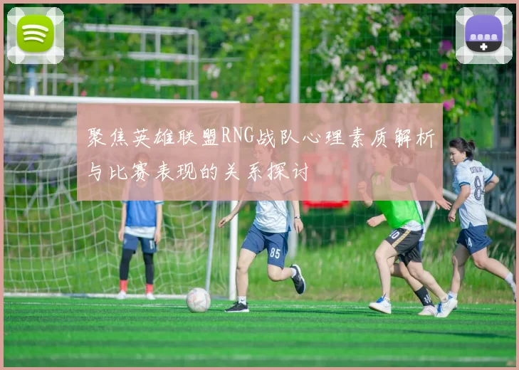 聚焦英雄联盟RNG战队心理素质解析与比赛表现的关系探讨