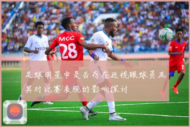 足球明星中是否存在近视眼球员及其对比赛表现的影响探讨