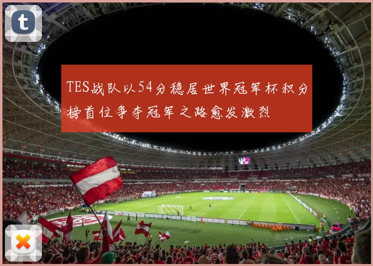 TES战队以54分稳居世界冠军杯积分榜首位争夺冠军之路愈发激烈