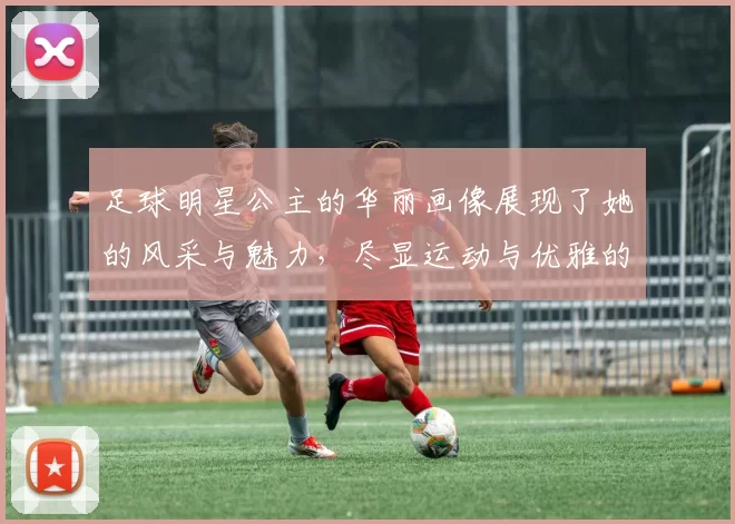 足球明星公主的华丽画像展现了她的风采与魅力，尽显运动与优雅的完美结合