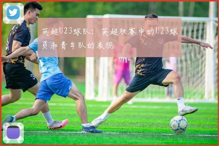 英超U23球队：英超联赛中的U23球员和青年队的表现