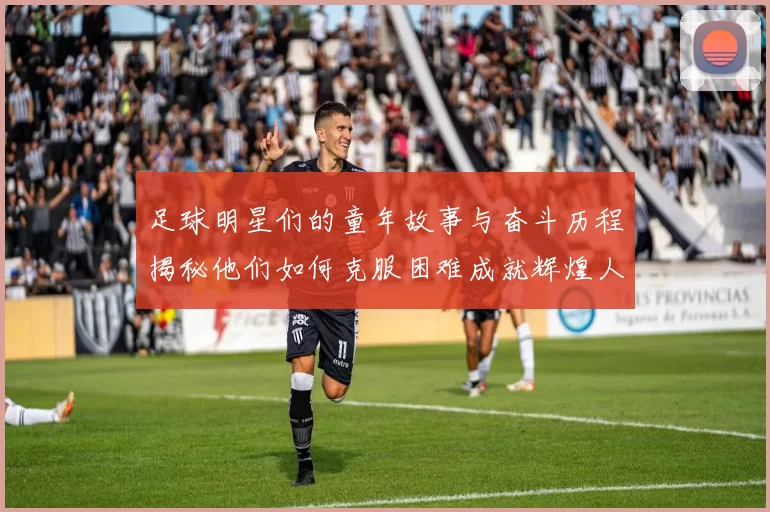 足球明星们的童年故事与奋斗历程揭秘他们如何克服困难成就辉煌人生