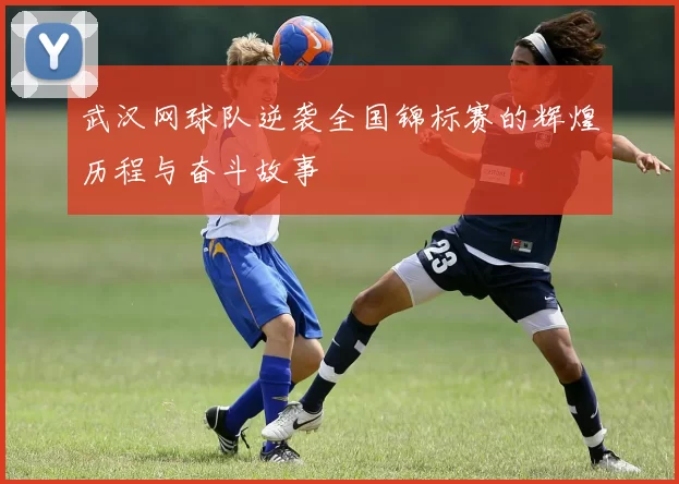 武汉网球队逆袭全国锦标赛的辉煌历程与奋斗故事