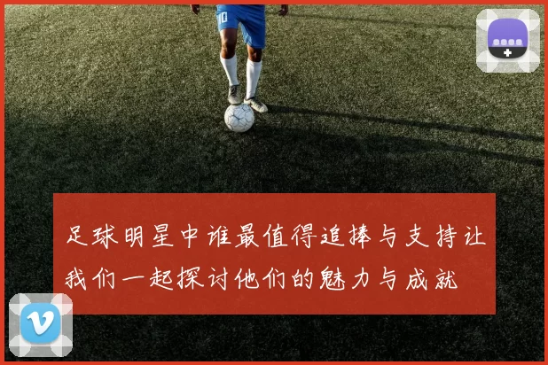 足球明星中谁最值得追捧与支持让我们一起探讨他们的魅力与成就