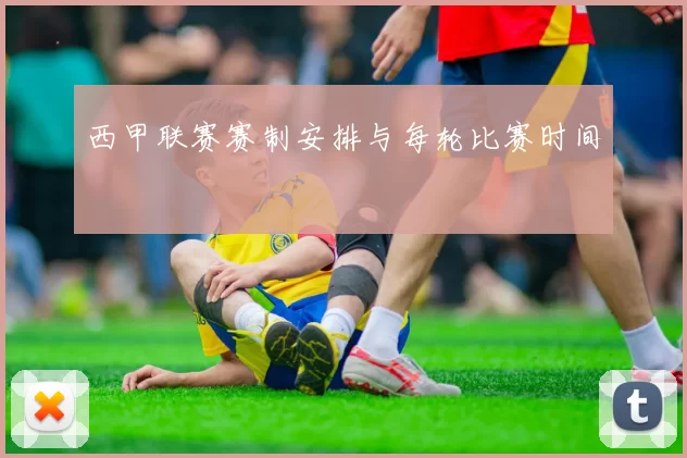 西甲联赛赛制安排与每轮比赛时间